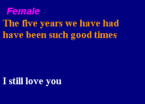 The five years we have had
have been such good times

I still love you