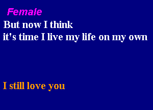 But now I think
it's time I live my life on my own

I still love you