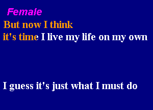 But nonr I think
it's time I live my life on my own

I guess it's just What I must do