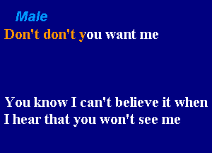 Male
Don't don't you want me

You knowr I can't believe it When
I hear that you won't see me