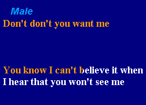 Male
Don't don't you want me

You knowr I can't believe it When
I hear that you won't see me