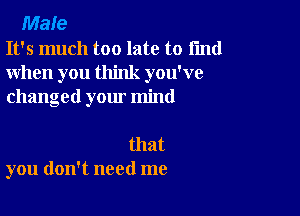 Male
It's much too late to find
when you think you've
changed your mind

that
you don't need me