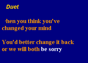 Duet

rhen you think you've
changed your mind

You'd better change it back
or we will both be sorry