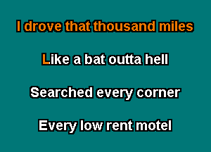 I drove that thousand miles
Like a bat outta hell

Searched every corner

Every low rent motel