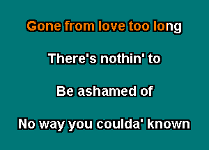 Gone from love too long
There's nothin' to

Be ashamed of

No way you coulda' known