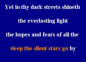 Yet in thy dark streets shineth
the everlasting light
the hopes and fears of all the

sleep the silent stars go by