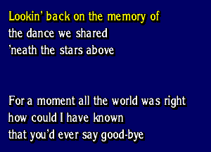 Lookin' back on the memory of
the dance we shared
'neath the stars above

For a moment all the woxld was right
how could I have known
that you'd ever say good-bye