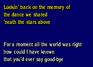 Lookin' back on the memory of
the dance we shared
'neath the stars above

For a moment all the woxld was right
how could I have known
that you'd ever say good-bye