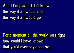 And I I'm glad I didn't know
the way it all would end
the way it all would go

For a moment all the woxld was right
how could I have known
that you'd ever say good-bye