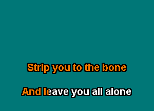 Strip you to the bone

And leave you all alone