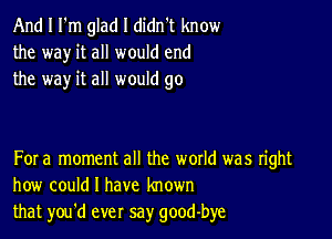 And I I'm glad I didn't know
the way it all would end
the way it all would go

For a moment all the woxld was right
how could I have known
that you'd ever say good-bye