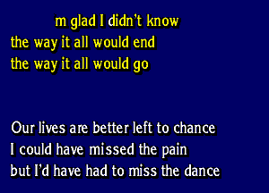 m glad I didn't know
the wa)r it all would end
the way it all would go

Our lives are better left to chance
I could have missed the pain
but I'd have had to miss the dance