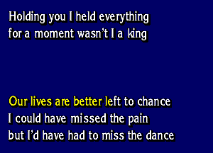 Holding you I held everything
for a moment wasn't I a king

Our lives are better left to chance
I could have missed the pain
but I'd have had to miss the dance