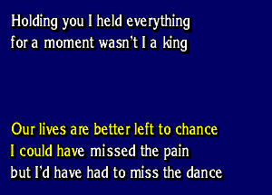 Holding you I held everything
for a moment wasn't I a king

Our lives are better left to chance
I could have missed the pain
but I'd have had to miss the dance