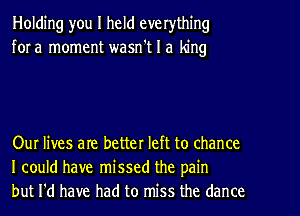 Holding you I held everything
for a moment wasn't I a king

Our lives are better left to chance
I could have missed the pain
but I'd have had to miss the dance