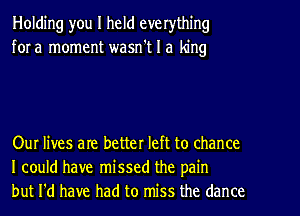 Holding you I held everything
for a moment wasn't I a king

Our lives are better left to chance
I could have missed the pain
but I'd have had to miss the dance