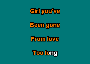 Girl you've
Been gone

From love

Toolong