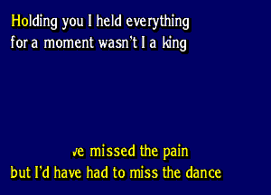 Holding you I held everything
for a moment wasn't I a king

Je missed the pain
but I'd have had to miss the dance