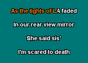 As the lights of LA faded

In our rear view mirror

She said sis'

I'm scared to death