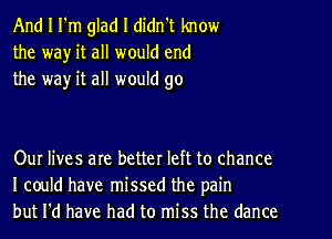 And I I'm glad I didn't know
the wa)r it all would end
the way it all would go

Our lives are better left to chance
I could have missed the pain
but I'd have had to miss the dance