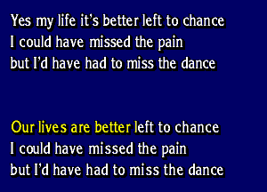 Yes my life it's better left to chance
I could have missed the pain
but I'd have had to miss the dance

Our lives are better left to chance
I could have missed the pain
but I'd have had to miss the dance