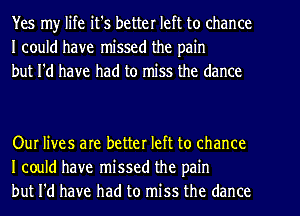 Yes my life it's better left to chance
I could have missed the pain
but I'd have had to miss the dance

Our lives are better left to chance
I could have missed the pain
but I'd have had to miss the dance