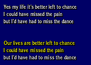 Yes my life it's better left to chance
I could have missed the pain
but I'd have had to miss the dance

Our lives are better left to chance
I could have missed the pain
but I'd have had to miss the dance