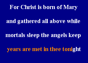 For Christ is born of Mary
and gathered all above While
mortals sleep the angels keep

years are met in thee tonight