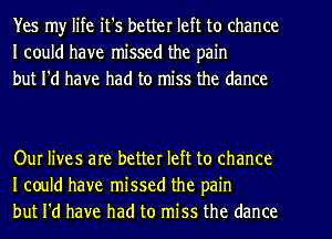 Yes my life it's better left to chance
I could have missed the pain
but I'd have had to miss the dance

Our lives are better left to chance
I could have missed the pain
but I'd have had to miss the dance