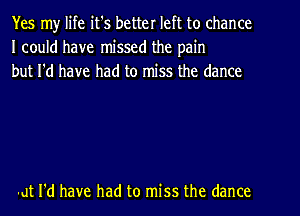 Yes my life it's better left to chance
I could have missed the pain
but I'd have had to miss the dance

-at I'd have had to miss the dance