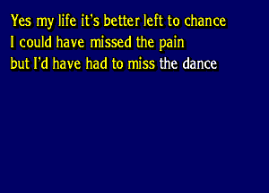 Yes my life it's better left to chance
I could have missed the pain
but I'd have had to miss the dance