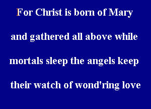 For Christ is born of Mary
and gathered all above While
mortals sleep the angels keep

their watch 01' wond'ring love