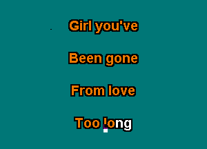 Girl you've
Been gone

From love

Too long