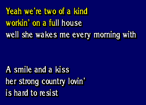 Yeah we're two of a kind
workin' on a full house
well she wakes me every morning with

A smile and a kiss
her strong country Iovin'
is hard to resist