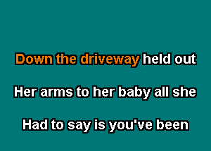 Down the driveway held out

Her arms to her baby all she

Had to say is you've been