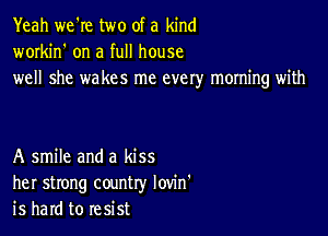 Yeah we're two of a kind
workin' on a full house
well she wakes me every morning with

A smile and a kiss
her strong country Iovin'
is hard to resist