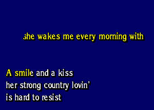 she wakes me every morning with

A smile and a kiss
her strong country Iovin'
is hard to resist