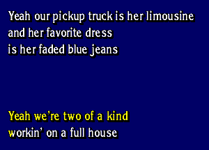 Yeah ouI pickup truck is her limousine
and heI favorite dress
is her faded blue jeans

Yeah we're two of a kind
workin' on a full house