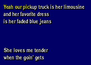 Yeah ouI pickup truck is her limousine
and heI favorite dress
is her faded blue jeans

She loves me tender
when the goin gets