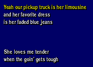 Yeah ouI pickup truck is her limousine
and heI favorite dress
is her faded blue jeans

She loves me tender
when the goin gets tough