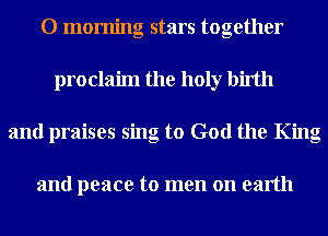 0 morning stars together
proclaim the holy birth
and praises sing to God the King

and peace to men on earth