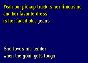 Yeah ouI pickup truck is her limousine
and heI favorite dress
is her faded blue jeans

She loves me tender
when the goin gets tough