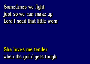 Sometimes we fight
just so we can make up
Lord I need that little worn

She loves me tender
when the goinh gets tough