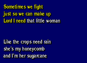 Sometimes we fight
just so we can make up
Lord I need that little woman

Like the crops need rain
she's my honeycomb
and I'm her sugarcane