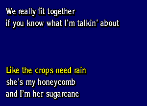 We really fit together
if you know what I'm talkin' about

Like the crops need rain
she's my honeycomb
and I'm her sugarcane