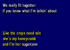 We really fit together
if you know what I'm talkin' about

Like the crops need rain
she's my honeycomb
and I'm her sugarcane