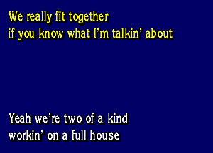 We Ieally fit together
if you know what I'm talkin' about

Yeah we're two of a kind
workin' on a full house