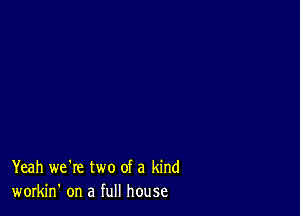 Yeah we're two of a kind
workin' on a full house