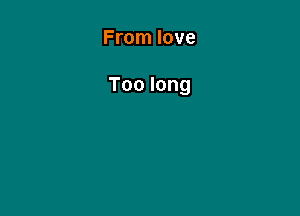 From love

Toolong