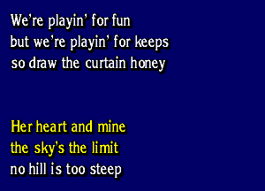 We're playin' for fun
but we're playin' for keeps
so draw the curtain honey

Her heart and mine
the sky's the limit
no hill is too steep